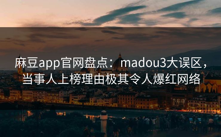 麻豆app官网盘点:madou3大误区,当事人上榜理由极其令人爆红网络 麻豆app官网盘点:madou3大误区,当事人上榜理由极其令人爆红网络