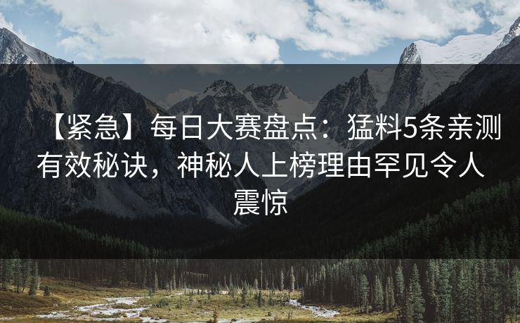 【紧急】每日大赛盘点:猛料5条亲测有效秘诀,神秘人上榜理由罕见令人震惊 【紧急】每日大赛盘点:猛料5条亲测有效秘诀,神秘人上榜理由罕见令人震惊