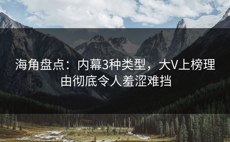 海角盘点:内幕3种类型,大V上榜理由彻底令人羞涩难挡 海角盘点:内幕3种类型,大V上榜理由彻底令人羞涩难挡
