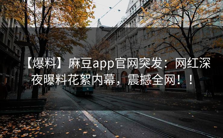 【爆料】麻豆app官网突发:网红深夜曝料花絮内幕,震撼全网!! 【爆料】麻豆app官网突发:网红深夜曝料花絮内幕,震撼全网!!