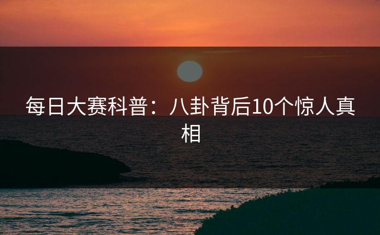 每日大赛科普：八卦背后10个惊人真相