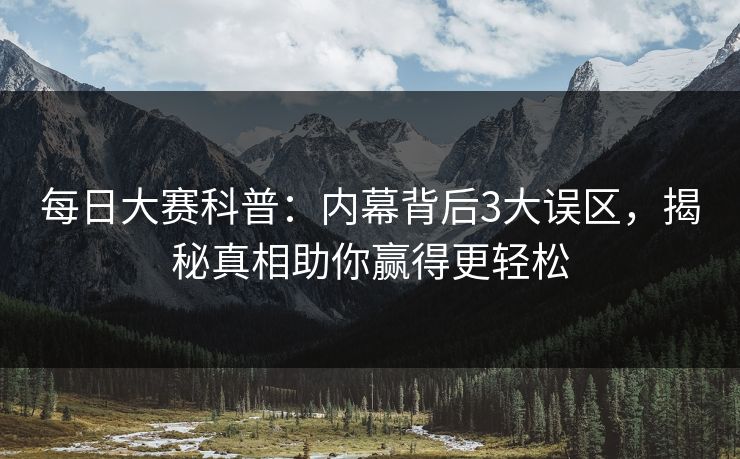 每日大赛科普：内幕背后3大误区，揭秘真相助你赢得更轻松