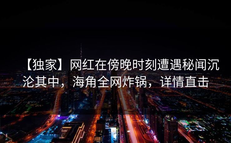 【独家】网红在傍晚时刻遭遇秘闻沉沦其中,海角全网炸锅,详情直击 【独家】网红在傍晚时刻遭遇秘闻沉沦其中,海角全网炸锅,详情直击