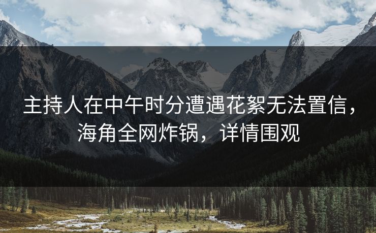 主持人在中午时分遭遇花絮无法置信,海角全网炸锅,详情围观 主持人在中午时分遭遇花絮无法置信,海角全网炸锅,详情围观