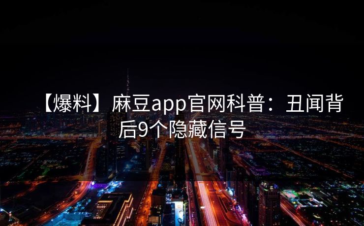 【爆料】麻豆app官网科普:丑闻背后9个隐藏信号 【爆料】麻豆app官网科普:丑闻背后9个隐藏信号