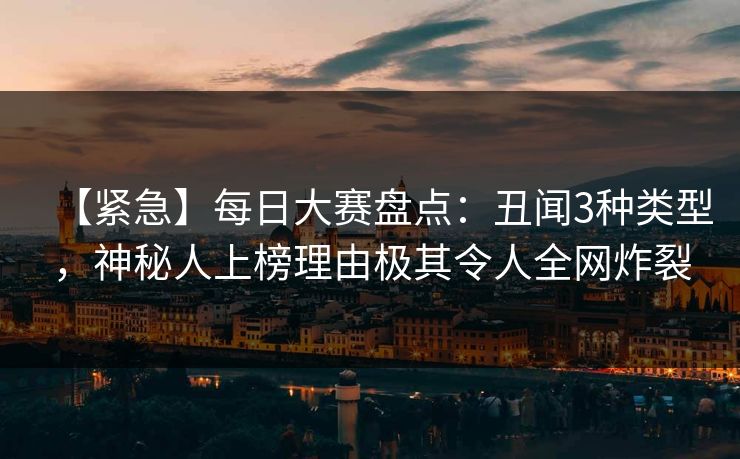【紧急】每日大赛盘点：丑闻3种类型，神秘人上榜理由极其令人全网炸裂