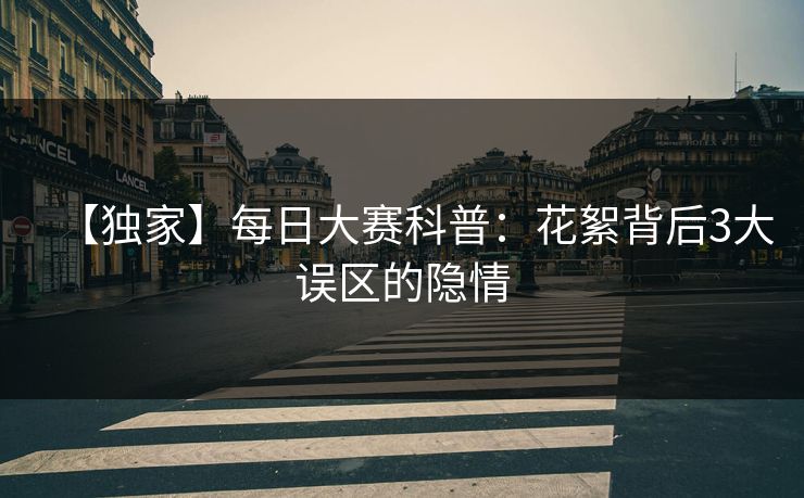 【独家】每日大赛科普：花絮背后3大误区的隐情