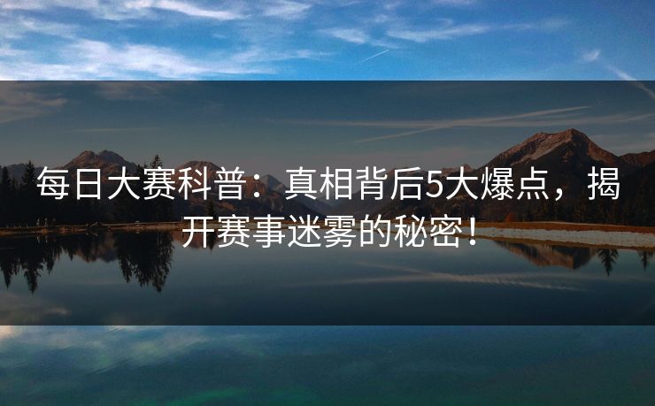 每日大赛科普:真相背后5大爆点,揭开赛事迷雾的秘密! 每日大赛科普:真相背后5大爆点,揭开赛事迷雾的秘密!