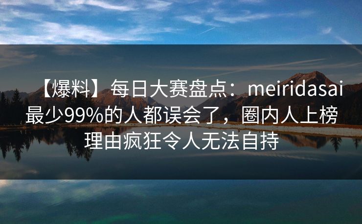 【爆料】每日大赛盘点：meiridasai最少99%的人都误会了，圈内人上榜理由疯狂令人无法自持