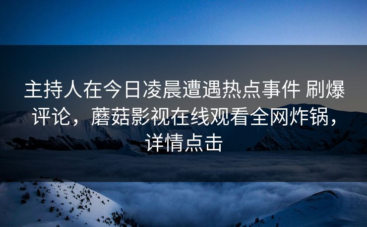 主持人在今日凌晨遭遇热点事件 刷爆评论，蘑菇影视在线观看全网炸锅，详情点击