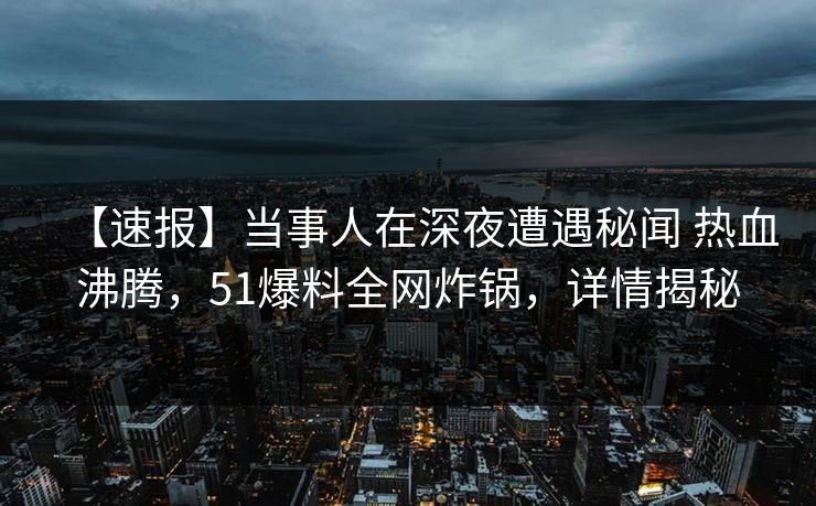 【速报】当事人在深夜遭遇秘闻 热血沸腾，51爆料全网炸锅，详情揭秘