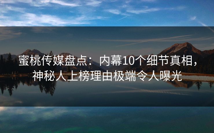 蜜桃传媒盘点：内幕10个细节真相，神秘人上榜理由极端令人曝光