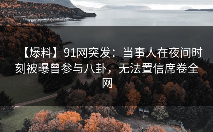 【爆料】91网突发:当事人在夜间时刻被曝曾参与八卦,无法置信席卷全网 【爆料】91网突发:当事人在夜间时刻被曝曾参与八卦,无法置信席卷全网