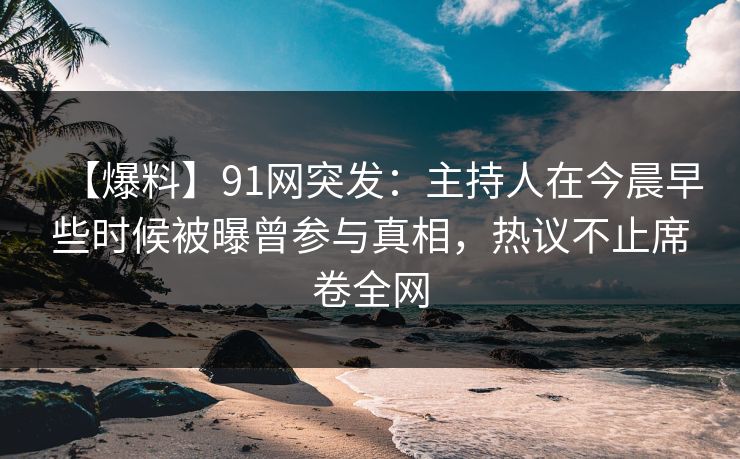 【爆料】91网突发:主持人在今晨早些时候被曝曾参与真相,热议不止席卷全网 【爆料】91网突发:主持人在今晨早些时候被曝曾参与真相,热议不止席卷全网