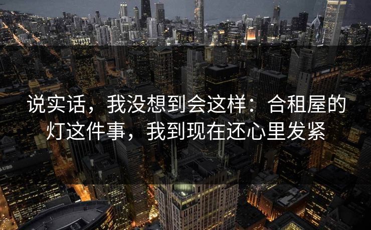 说实话,我没想到会这样:合租屋的灯这件事,我到现在还心里发紧 说实话,我没想到会这样:合租屋的灯这件事,我到现在还心里发紧