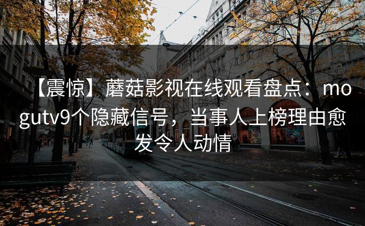 【震惊】蘑菇影视在线观看盘点：mogutv9个隐藏信号，当事人上榜理由愈发令人动情