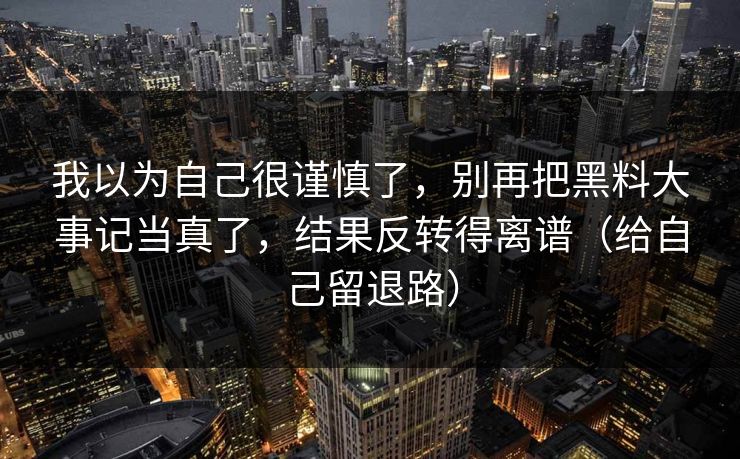 我以为自己很谨慎了,别再把黑料大事记当真了,结果反转得离谱(给自己留退路) 我以为自己很谨慎了,别再把黑料大事记当真了,结果反转得离谱(给自己留退路)
