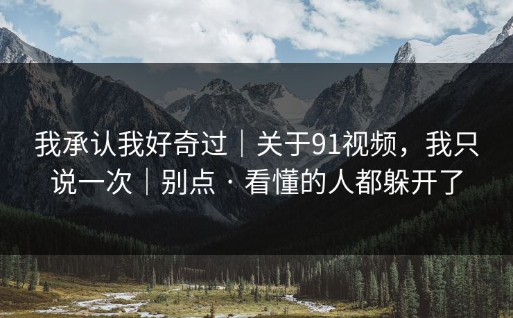 我承认我好奇过|关于91视频,我只说一次|别点 · 看懂的人都躲开了 我承认我好奇过|关于91视频,我只说一次|别点 · 看懂的人都躲开了