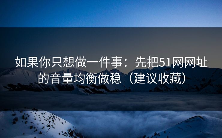 如果你只想做一件事：先把51网网址的音量均衡做稳（建议收藏）