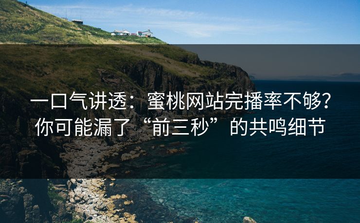 一口气讲透：蜜桃网站完播率不够？你可能漏了“前三秒”的共鸣细节