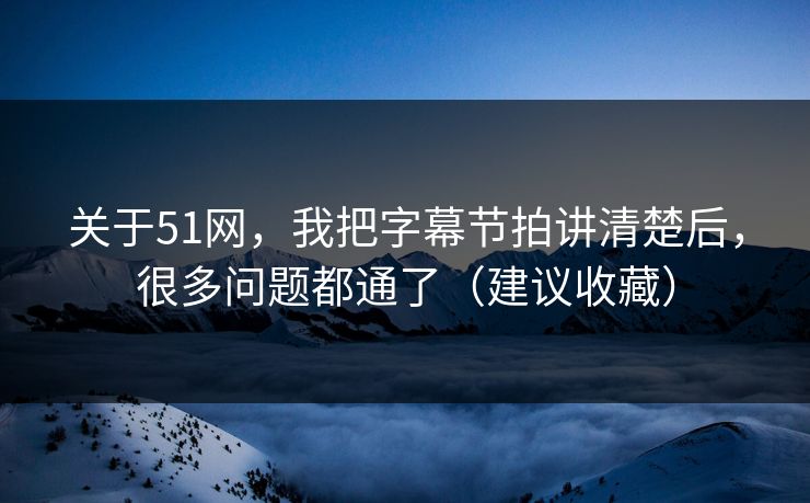 关于51网，我把字幕节拍讲清楚后，很多问题都通了（建议收藏）