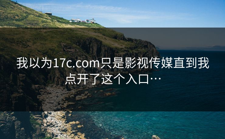 我以为17c.com只是影视传媒直到我点开了这个入口… 我以为17c.com只是影视传媒直到我点开了这个入口…