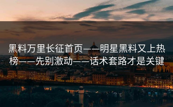 黑料万里长征首页——明星黑料又上热榜——先别激动——话术套路才是关键 黑料万里长征首页——明星黑料又上热榜——先别激动——话术套路才是关键