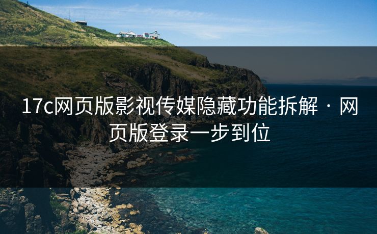 17c网页版影视传媒隐藏功能拆解 · 网页版登录一步到位
